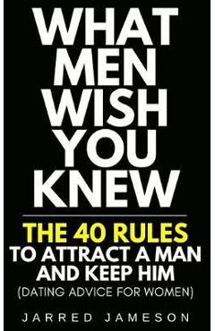 What Men Wish You Knew: The 40 Rules to Attract a Man and Keep Him (Dating Advice For Women) - Jarred Jameson