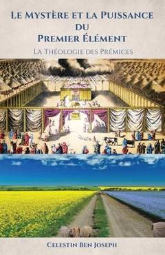 Le Mystère et la Puissance du Premier Élément: La Théologie des Prémices - Celestin Ben Joseph