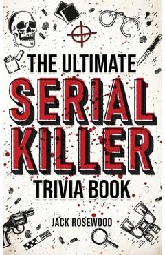 The Ultimate Serial Killer Trivia Book: A Collection Of Fascinating Facts And Disturbing Details About Infamous Serial Killers And Their Horrific Crim - Jack Rosewood