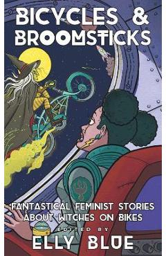 Bicycles & Broomsticks: Fantastical Feminist Stories about Witches on Bikes - Elly Blue