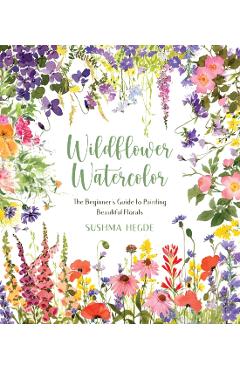 Wildflower Watercolor: The Beginner's Guide to Painting Beautiful Florals - Sushma Hegde