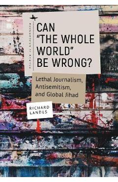 Can The Whole World Be Wrong?: Lethal Journalism, Antisemitism, and Global Jihad - Richard Landes