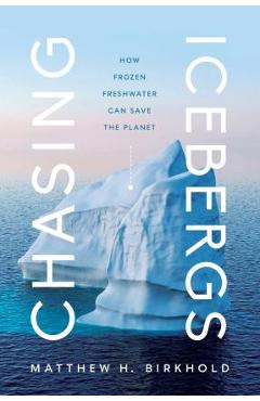 Chasing Icebergs: How Frozen Freshwater Can Save the Planet - Matthew H. Birkhold
