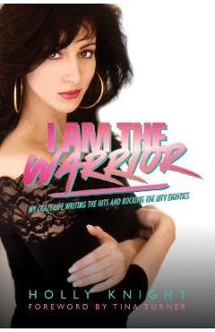 I Am the Warrior: My Crazy Life Writing the Hits and Rocking the MTV Eighties - Holly Knight