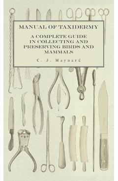 Manual of Taxidermy - A Complete Guide in Collecting and Preserving Birds and Mammals - C. J. Maynard