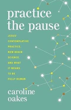 Practice the Pause: Jesus\' Contemplative Practice, New Brain Science, and What It Means to Be Fully Human - Caroline Oakes