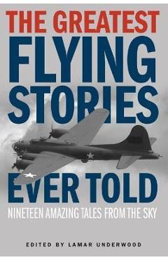 The Greatest Flying Stories Ever Told: Nineteen Amazing Tales From The Sky - Lamar Underwood