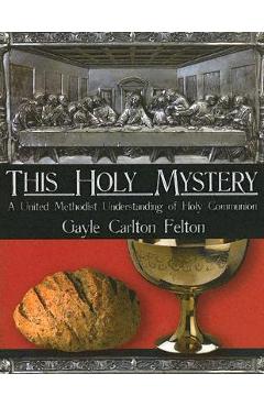 This holy mystery: a united methodist understanding of holy communion - gayle carlton felton