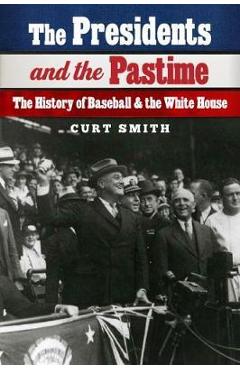 The Presidents and the Pastime: The History of Baseball and the White House - Curt Smith