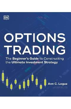 Options Trading: The Beginner\'s Guide to Constructing the Ultimate Investment Strategy - Ann C. Logue
