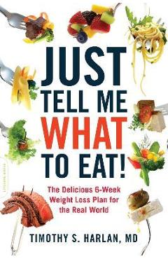 Just Tell Me What to Eat!: The Delicious 6-Week Weight-Loss Plan for the Real World - Timothy S. Harlan