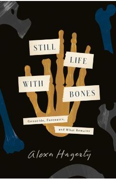 Still Life with Bones: Genocide, Forensics, and What Remains - Alexa Hagerty