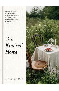 Our Kindred Home: Herbal Recipes, Plant Wisdom, and Seasonal Rituals for Rekindling Connection with the Earth - Alyson Morgan