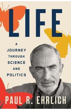 Life: A Journey Through Science and Politics - Paul R. Ehrlich