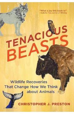 Tenacious Beasts: Wildlife Recoveries That Change How We Think about Animals - Christopher J. Preston