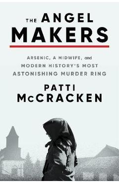 The Angel Makers: Arsenic, a Midwife, and Modern History\'s Most Astonishing Murder Ring - Patti Mccracken