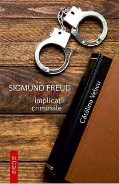 Sigmund Freud. Implicatii criminale - Catalina Velicu