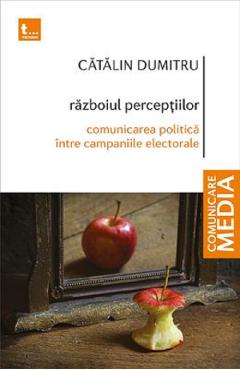 Razboiul perceptiilor. comunicarea politica intre campaniile electorale - catalin dumitru