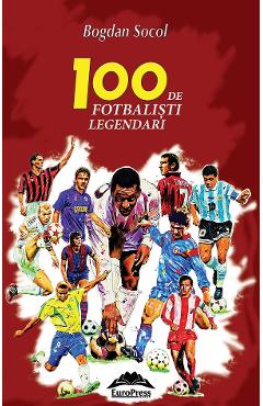 100 de fotbalisti legendari – Bogdan Socol 100 poza bestsellers.ro