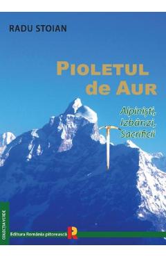 Pioletul de aur. Alpinisti, izbanzi, sacrificii - Radu Stoian