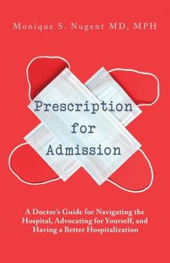 Prescription for Admission: A Doctor\'s Guide for Navigating the Hospital, Advocating for Yourself, and Having a Better Hospitalization - Mph Monique Nugent