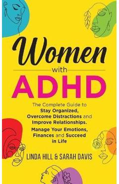 Women with ADHD: The Complete Guide to Stay Organized, Overcome Distractions, and Improve Relationships. Manage Your Emotions, Finances - Linda Hill