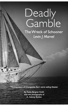 Deadly Gamble: The Wreck of Schooner Levin J Marvel, The true story of Chesapeake Bay\'s worst sailing disaster - Kathy Bergren Smith