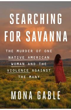 Searching for Savanna: The Murder of One Native American Woman and the Violence Against the Many - Mona Gable