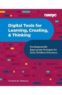 Digital Tools for Learning, Creating, and Thinking: Developmentally Appropriate Strategies for Early Childhood Educators: Developmentally Appropriate - Victoria B. Fantozzi