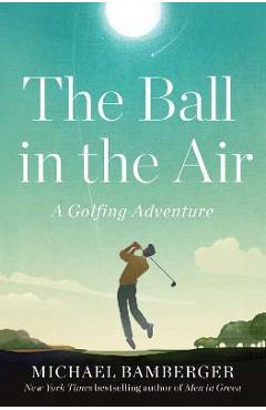 The Ball in the Air: A Golfing Adventure - Michael Bamberger