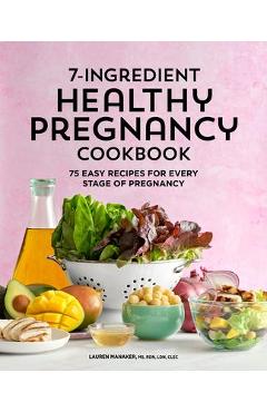 7-Ingredient Healthy Pregnancy Cookbook: 75 Easy Recipes for Every Stage of Pregnancy - Lauren Manaker