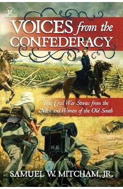 Voices from the Confederacy: True Civil War Stories from the Men and Women of the Old South - Samuel W. Mitcham Jr