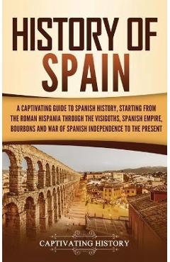 History of Spain: A Captivating Guide to Spanish History, Starting from Roman Hispania through the Visigoths, the Spanish Empire, the Bo - Captivating History