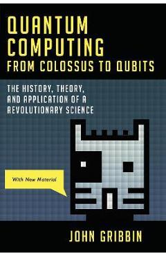 Quantum Computing from Colossus to Qubits: The History, Theory, and Application of a Revolutionary Science - John Gribbin