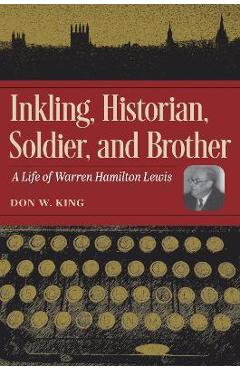 Inkling, Historian, Soldier, and Brother: A Life of Warren Hamilton Lewis - Don W. King