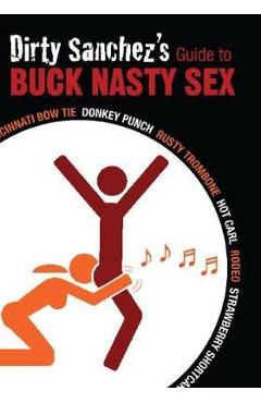 Dirty Sanchez\'s Guide to Buck Nasty Sex: Cincinnati Bow Tie, Donkey Punch, Rusty Trombone, Hot Carl, Rodeo, Strawberry Shortcake - Dirty Sanchez