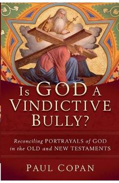 Is God a Vindictive Bully?: Reconciling Portrayals of God in the Old and New Testaments - Paul Copan