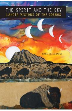 The Spirit and the Sky: Lakota Visions of the Cosmos - Mark Hollabaugh