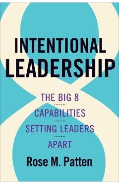 Intentional Leadership: The Big 8 Capabilities Setting Leaders Apart - Rose M. Patten