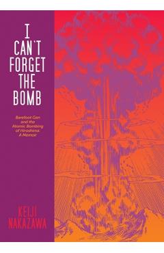 I Can't Forget the Bomb: Barefoot Gen and the Atomic Bombing of Hiroshima: A Memoir - Keiji Nakazawa