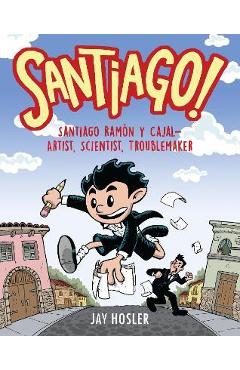 Santiago!: Santiago Ramón Y Cajal!artist, Scientist, Troublemaker - Jay Hosler
