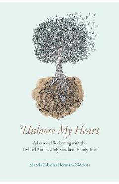 Unloose My Heart: A Personal Reckoning with the Twisted Roots of My Southern Family Tree - Marcia Edwina Herman-giddens