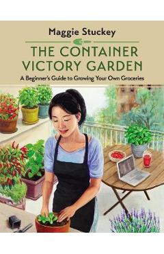 The Container Victory Garden: A Beginner\'s Guide to Growing Your Own Groceries - Maggie Stuckey