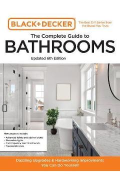 Black and Decker the Complete Guide to Bathrooms 6th Edition: Beautiful Upgrades and Hardworking Improvements You Can Do Yourself - Editors Of Cool Springs Press
