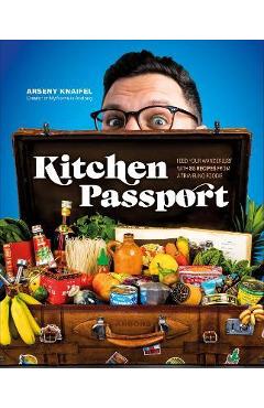 Kitchen Passport: Feed Your Wanderlust with 85 Recipes from a Traveling Foodie - Arseny Knaifel