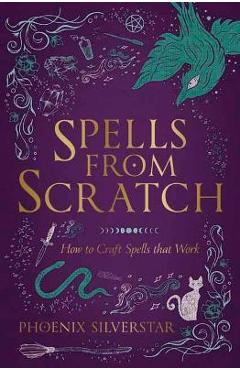 Spells from Scratch: How to Craft Spells That Work - Phoenix Silverstar