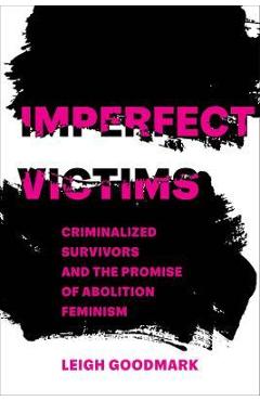 Imperfect Victims: Criminalized Survivors and the Promise of Abolition Feminism Volume 8 - Leigh Goodmark