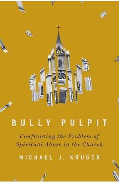 Bully Pulpit: Confronting the Problem of Spiritual Abuse in the Church - Michael J. Kruger