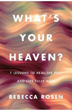What\'s Your Heaven?: 7 Lessons to Heal the Past and Live Fully Now - Rebecca Rosen