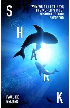 Shark: Why We Need to Save the World\'s Most Misunderstood Predator - Paul De Gelder